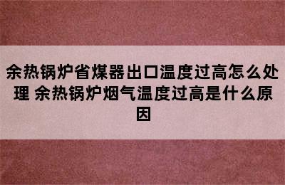 余热锅炉省煤器出口温度过高怎么处理 余热锅炉烟气温度过高是什么原因